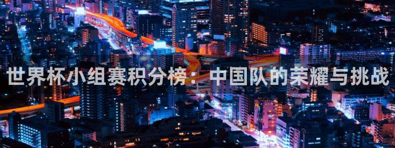 世界杯今日赛程直播：世界杯小组赛积分榜：中国队的荣耀与挑战
