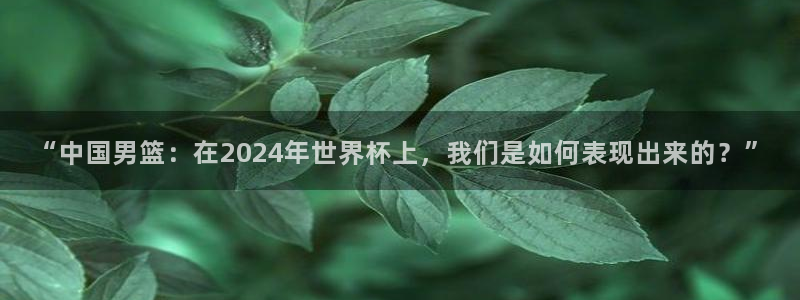 世界杯比赛赛程：“中国男篮：在2024年世界杯上，我们是如何表现出来的？”